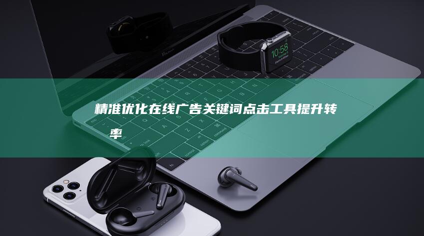 精准优化在线广告：关键词点击工具提升转化率